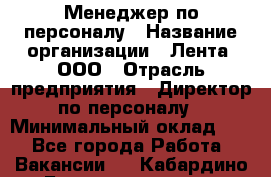 Менеджер по персоналу › Название организации ­ Лента, ООО › Отрасль предприятия ­ Директор по персоналу › Минимальный оклад ­ 1 - Все города Работа » Вакансии   . Кабардино-Балкарская респ.